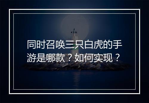 同时召唤三只白虎的手游是哪款？如何实现？