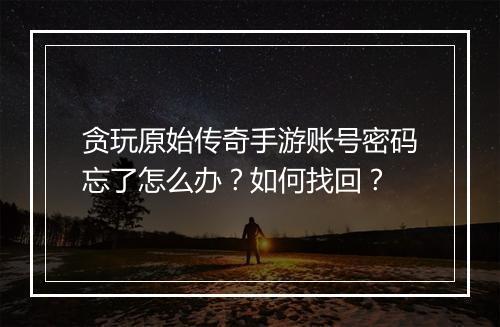 贪玩原始传奇手游账号密码忘了怎么办？如何找回？