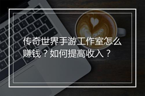 传奇世界手游工作室怎么赚钱？如何提高收入？