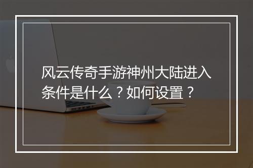 风云传奇手游神州大陆进入条件是什么？如何设置？