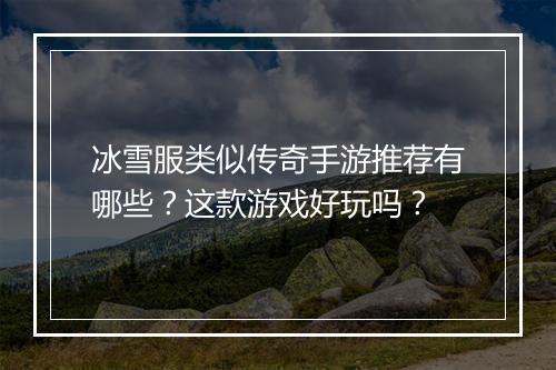 冰雪服类似传奇手游推荐有哪些？这款游戏好玩吗？