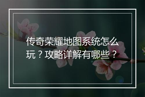 传奇荣耀地图系统怎么玩？攻略详解有哪些？
