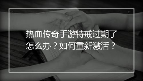 热血传奇手游特戒过期了怎么办？如何重新激活？