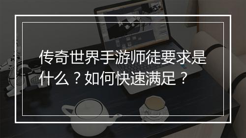 传奇世界手游师徒要求是什么？如何快速满足？