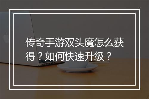 传奇手游双头魔怎么获得？如何快速升级？