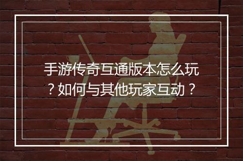 手游传奇互通版本怎么玩？如何与其他玩家互动？