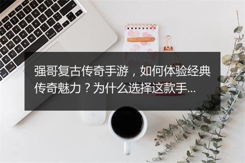 强哥复古传奇手游，如何体验经典传奇魅力？为什么选择这款手游？