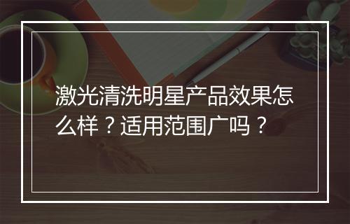 激光清洗明星产品效果怎么样？适用范围广吗？