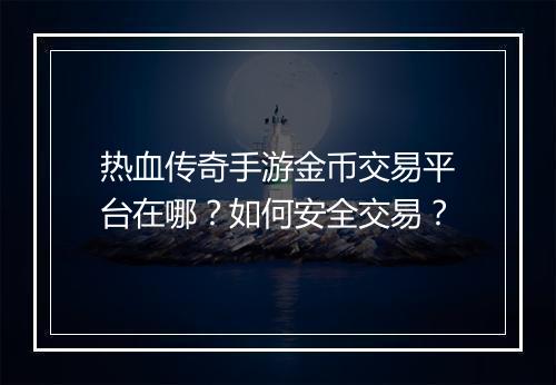 热血传奇手游金币交易平台在哪？如何安全交易？