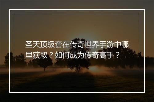 圣天顶级套在传奇世界手游中哪里获取？如何成为传奇高手？