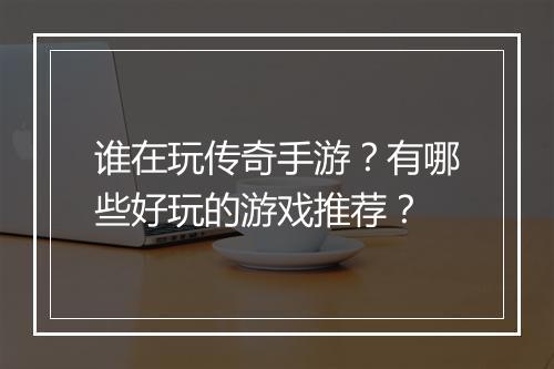 谁在玩传奇手游？有哪些好玩的游戏推荐？