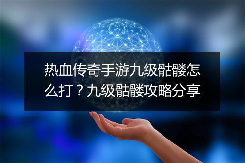 热血传奇手游九级骷髅怎么打？九级骷髅攻略分享