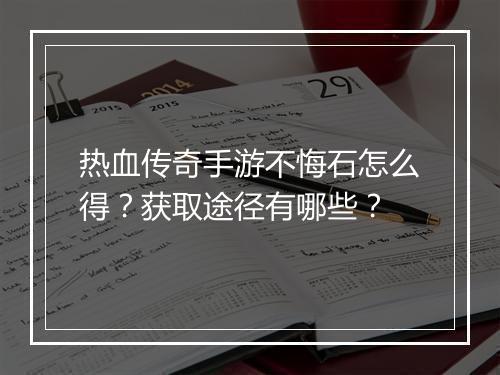 热血传奇手游不悔石怎么得？获取途径有哪些？