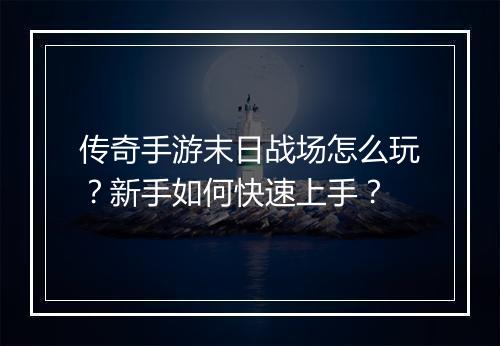 传奇手游末日战场怎么玩？新手如何快速上手？
