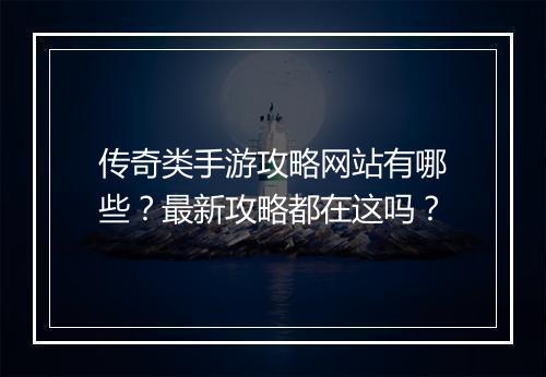 传奇类手游攻略网站有哪些？最新攻略都在这吗？