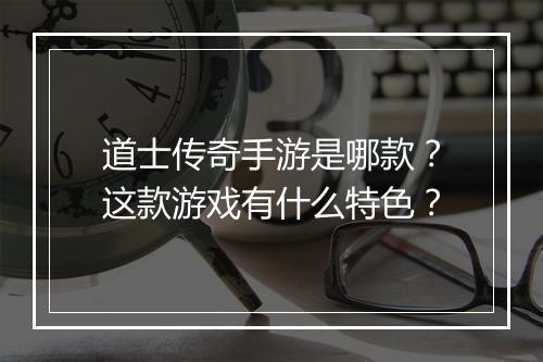 道士传奇手游是哪款？这款游戏有什么特色？