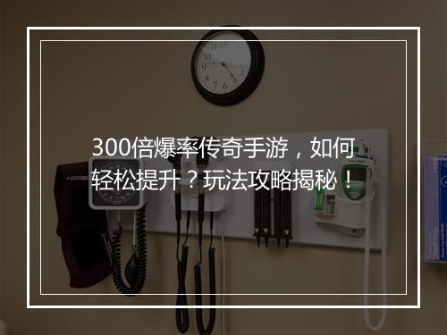 300倍爆率传奇手游，如何轻松提升？玩法攻略揭秘！
