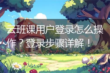 云班课用户登录怎么操作？登录步骤详解！