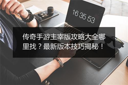 传奇手游主宰版攻略大全哪里找？最新版本技巧揭秘！