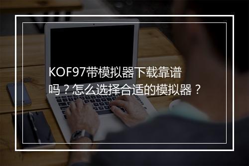 KOF97带模拟器下载靠谱吗？怎么选择合适的模拟器？