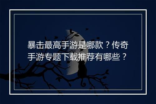 暴击最高手游是哪款？传奇手游专题下载推荐有哪些？