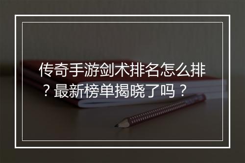 传奇手游剑术排名怎么排？最新榜单揭晓了吗？