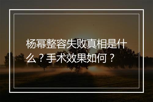 杨幂整容失败真相是什么？手术效果如何？