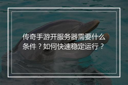 传奇手游开服务器需要什么条件？如何快速稳定运行？