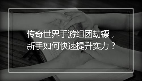 传奇世界手游组团劫镖，新手如何快速提升实力？