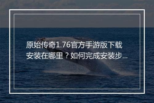 原始传奇1.76官方手游版下载安装在哪里？如何完成安装步骤？