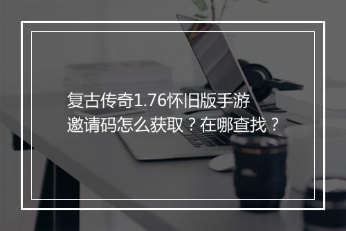 复古传奇1.76怀旧版手游邀请码怎么获取？在哪查找？