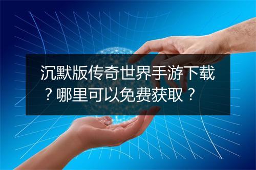 沉默版传奇世界手游下载？哪里可以免费获取？