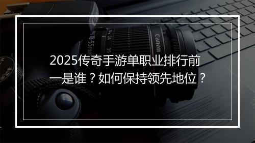 2025传奇手游单职业排行前一是谁？如何保持领先地位？