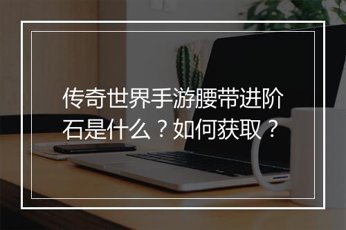 传奇世界手游腰带进阶石是什么？如何获取？