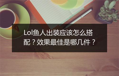 Lol鱼人出装应该怎么搭配？效果最佳是哪几件？
