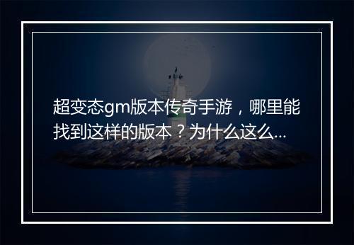 超变态gm版本传奇手游，哪里能找到这样的版本？为什么这么火？