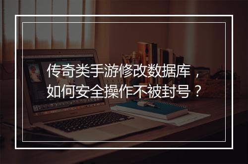 传奇类手游修改数据库，如何安全操作不被封号？