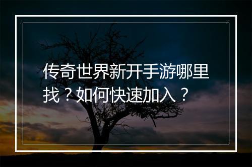 传奇世界新开手游哪里找？如何快速加入？