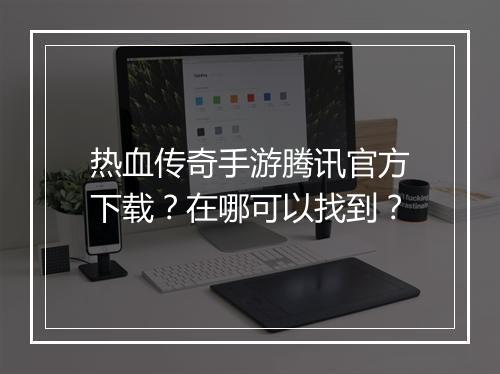 热血传奇手游腾讯官方下载？在哪可以找到？