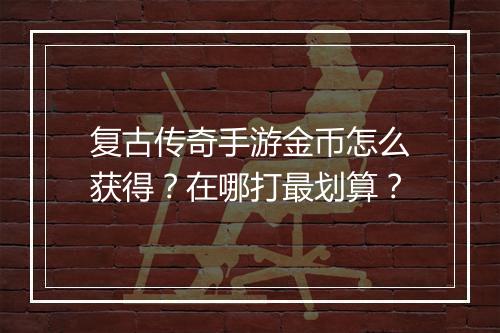 复古传奇手游金币怎么获得？在哪打最划算？