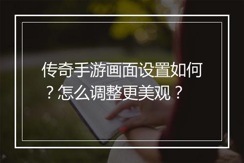 传奇手游画面设置如何？怎么调整更美观？