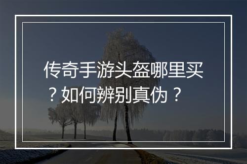 传奇手游头盔哪里买？如何辨别真伪？