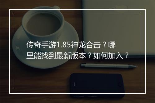 传奇手游1.85神龙合击？哪里能找到最新版本？如何加入？