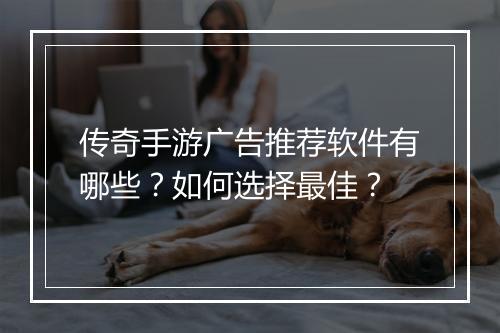 传奇手游广告推荐软件有哪些？如何选择最佳？