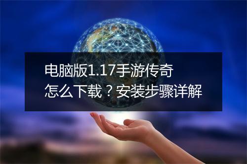 电脑版1.17手游传奇怎么下载？安装步骤详解