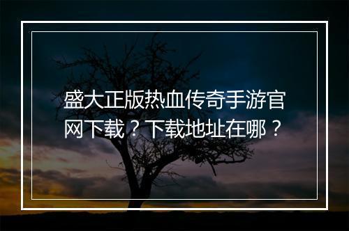 盛大正版热血传奇手游官网下载？下载地址在哪？