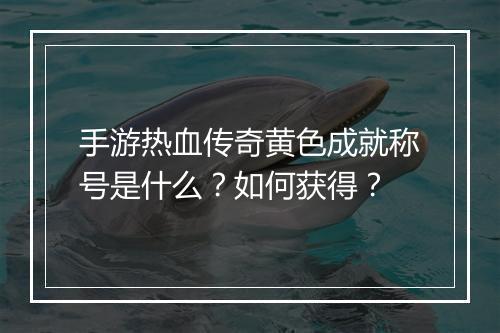 手游热血传奇黄色成就称号是什么？如何获得？