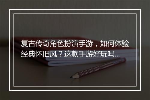 复古传奇角色扮演手游，如何体验经典怀旧风？这款手游好玩吗？