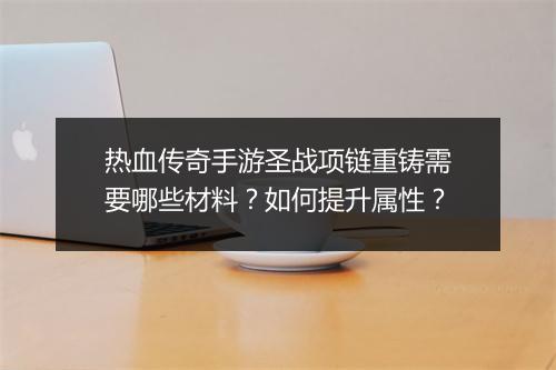 热血传奇手游圣战项链重铸需要哪些材料？如何提升属性？