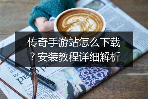 传奇手游站怎么下载？安装教程详细解析